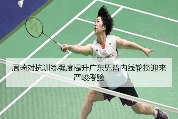 周琦对抗训练强度提升广东男篮内线轮换迎来严峻考验